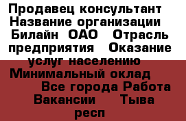 Продавец-консультант › Название организации ­ Билайн, ОАО › Отрасль предприятия ­ Оказание услуг населению › Минимальный оклад ­ 16 000 - Все города Работа » Вакансии   . Тыва респ.